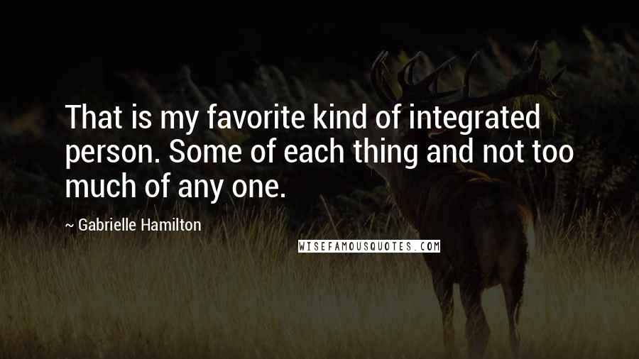 Gabrielle Hamilton Quotes: That is my favorite kind of integrated person. Some of each thing and not too much of any one.