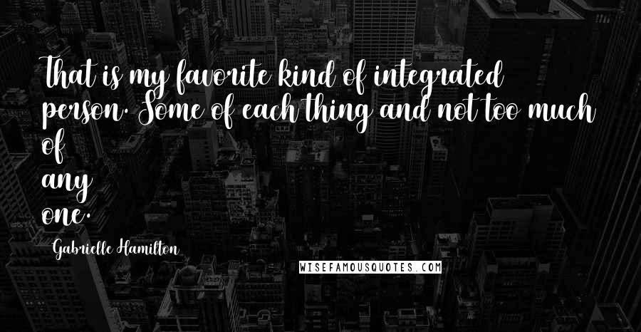 Gabrielle Hamilton Quotes: That is my favorite kind of integrated person. Some of each thing and not too much of any one.