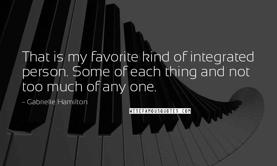 Gabrielle Hamilton Quotes: That is my favorite kind of integrated person. Some of each thing and not too much of any one.