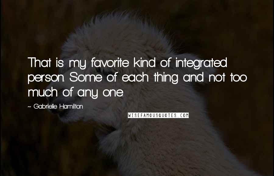 Gabrielle Hamilton Quotes: That is my favorite kind of integrated person. Some of each thing and not too much of any one.