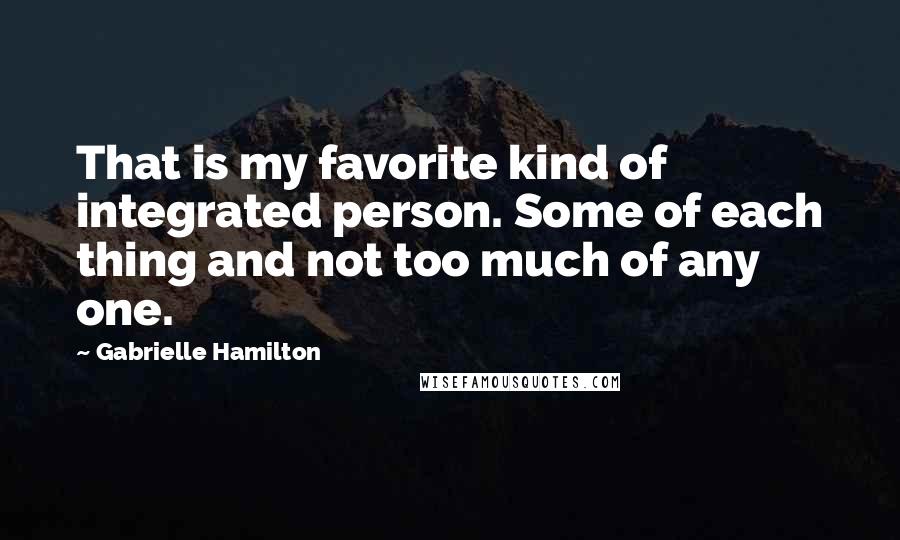 Gabrielle Hamilton Quotes: That is my favorite kind of integrated person. Some of each thing and not too much of any one.