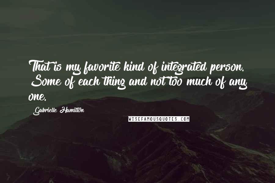 Gabrielle Hamilton Quotes: That is my favorite kind of integrated person. Some of each thing and not too much of any one.