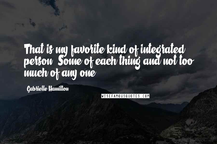 Gabrielle Hamilton Quotes: That is my favorite kind of integrated person. Some of each thing and not too much of any one.