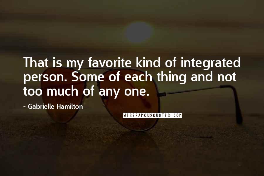 Gabrielle Hamilton Quotes: That is my favorite kind of integrated person. Some of each thing and not too much of any one.