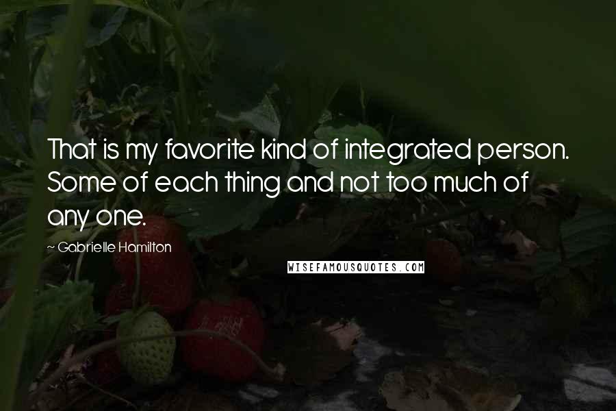 Gabrielle Hamilton Quotes: That is my favorite kind of integrated person. Some of each thing and not too much of any one.