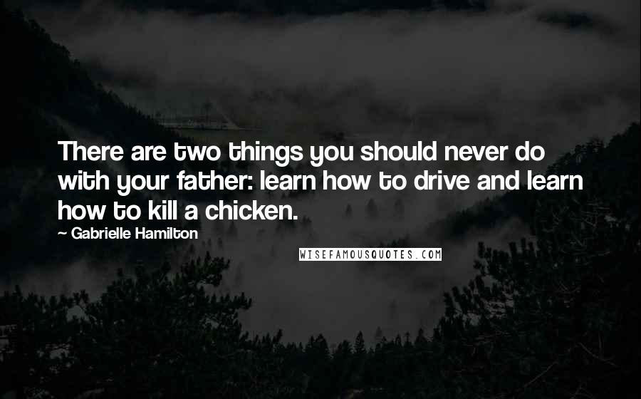 Gabrielle Hamilton Quotes: There are two things you should never do with your father: learn how to drive and learn how to kill a chicken.