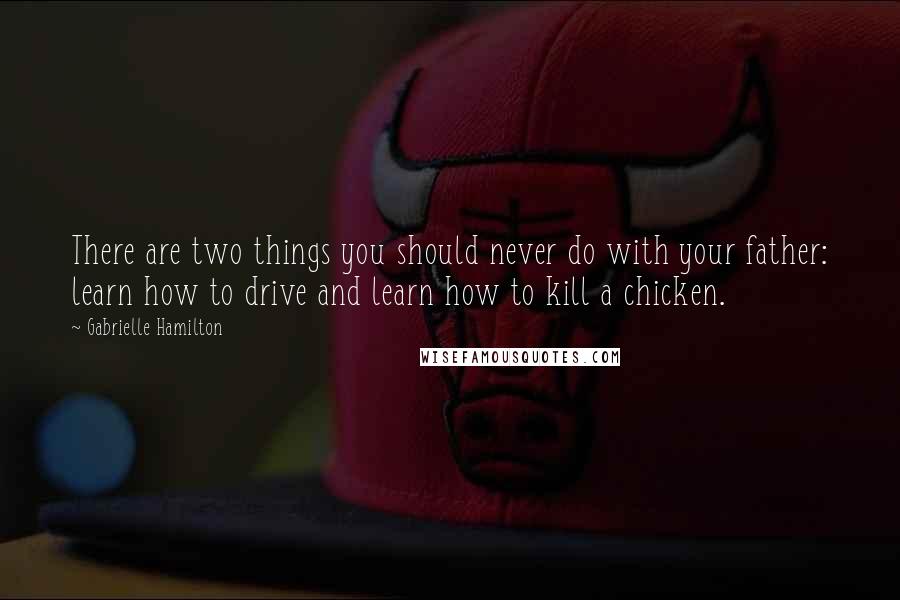 Gabrielle Hamilton Quotes: There are two things you should never do with your father: learn how to drive and learn how to kill a chicken.