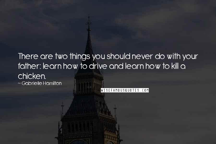 Gabrielle Hamilton Quotes: There are two things you should never do with your father: learn how to drive and learn how to kill a chicken.