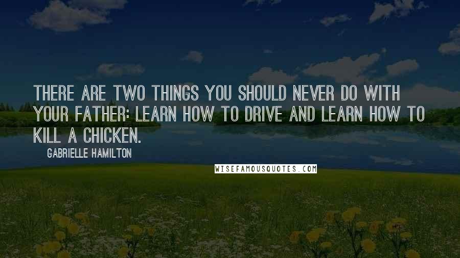 Gabrielle Hamilton Quotes: There are two things you should never do with your father: learn how to drive and learn how to kill a chicken.