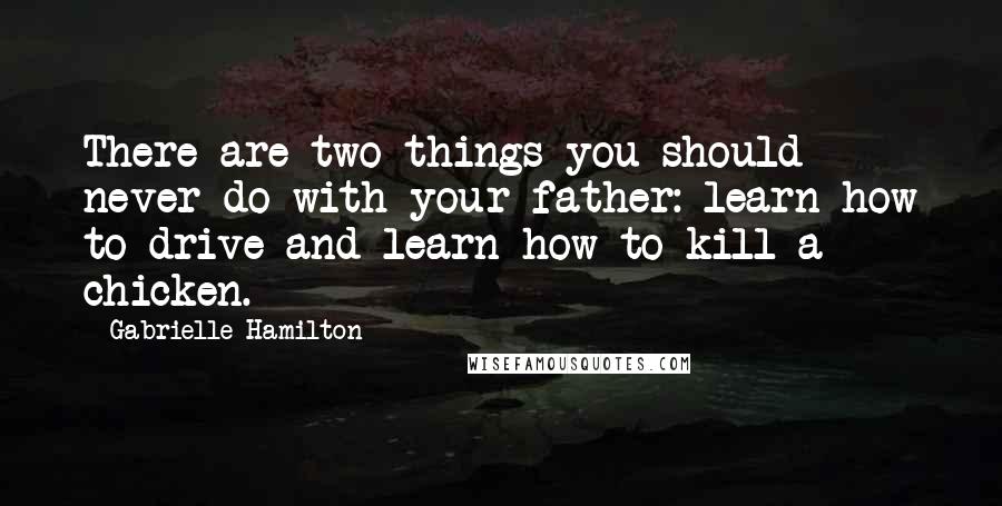 Gabrielle Hamilton Quotes: There are two things you should never do with your father: learn how to drive and learn how to kill a chicken.