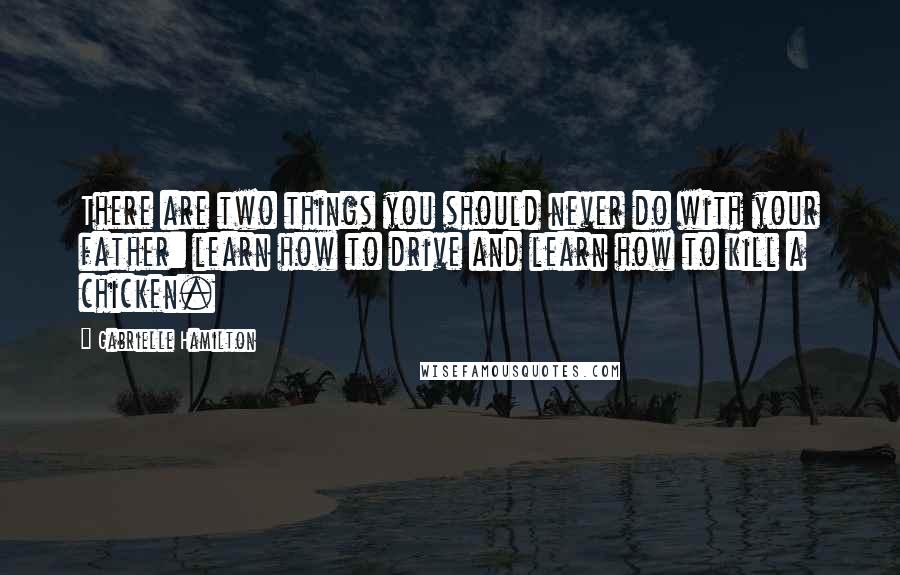 Gabrielle Hamilton Quotes: There are two things you should never do with your father: learn how to drive and learn how to kill a chicken.