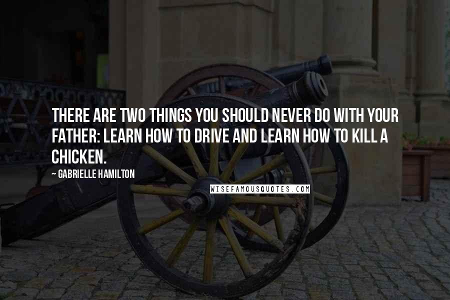 Gabrielle Hamilton Quotes: There are two things you should never do with your father: learn how to drive and learn how to kill a chicken.