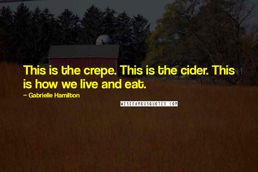 Gabrielle Hamilton Quotes: This is the crepe. This is the cider. This is how we live and eat.