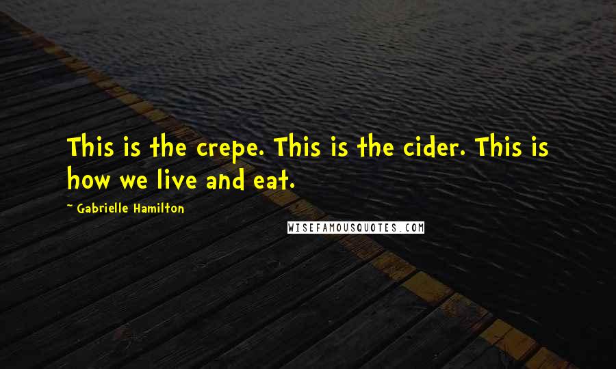 Gabrielle Hamilton Quotes: This is the crepe. This is the cider. This is how we live and eat.