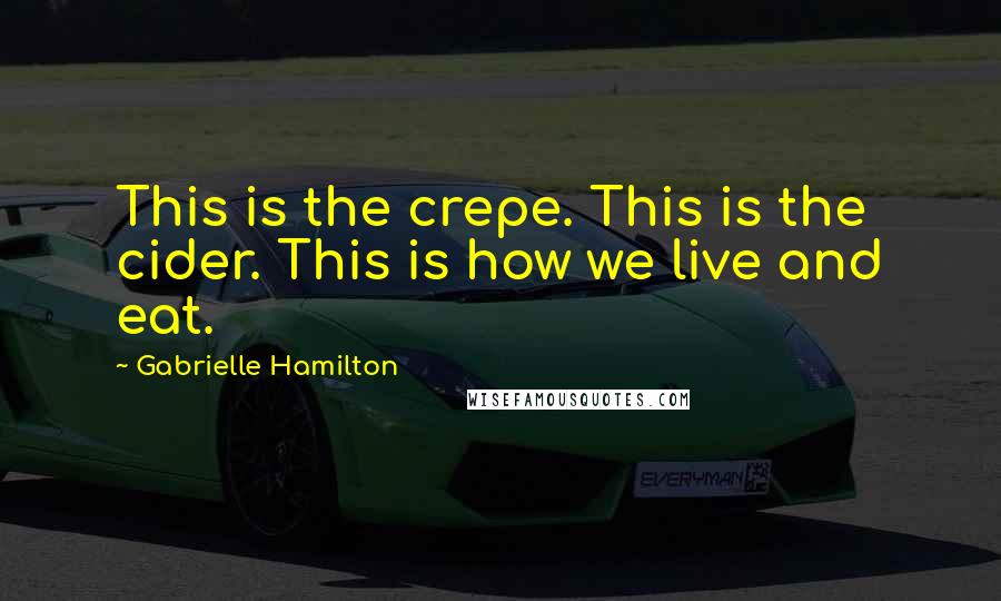 Gabrielle Hamilton Quotes: This is the crepe. This is the cider. This is how we live and eat.