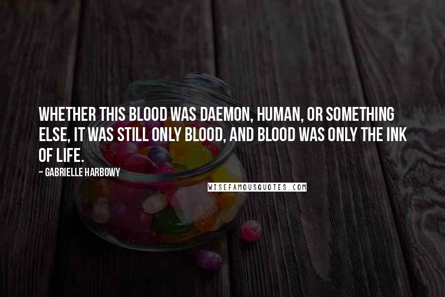 Gabrielle Harbowy Quotes: Whether this blood was daemon, human, or something else, it was still only blood, and blood was only the ink of life.