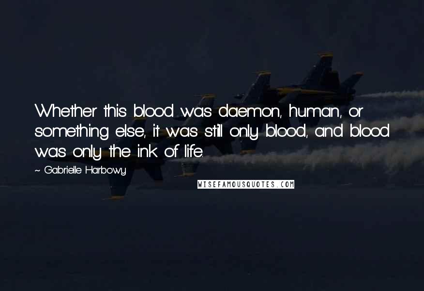 Gabrielle Harbowy Quotes: Whether this blood was daemon, human, or something else, it was still only blood, and blood was only the ink of life.