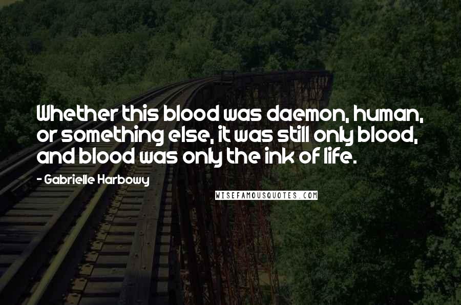 Gabrielle Harbowy Quotes: Whether this blood was daemon, human, or something else, it was still only blood, and blood was only the ink of life.