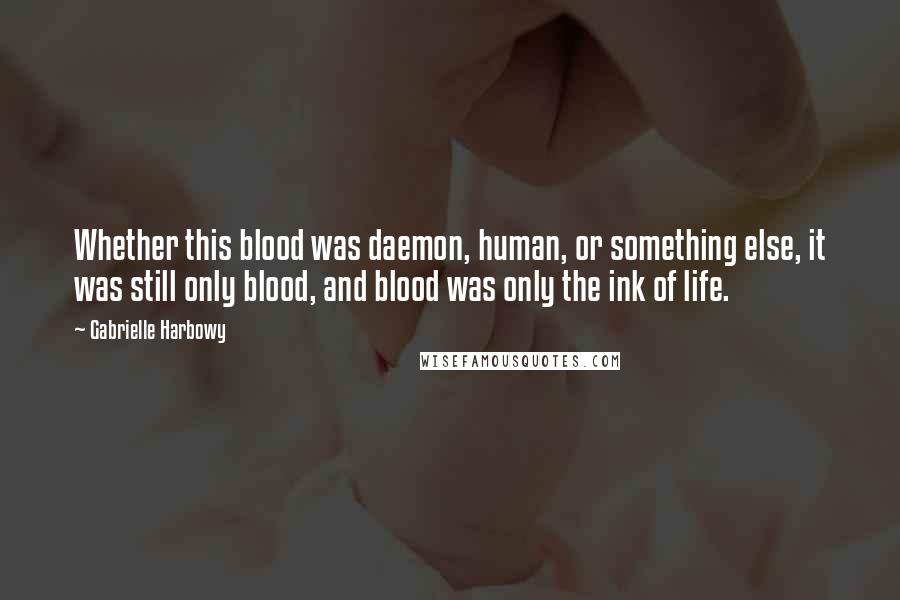 Gabrielle Harbowy Quotes: Whether this blood was daemon, human, or something else, it was still only blood, and blood was only the ink of life.