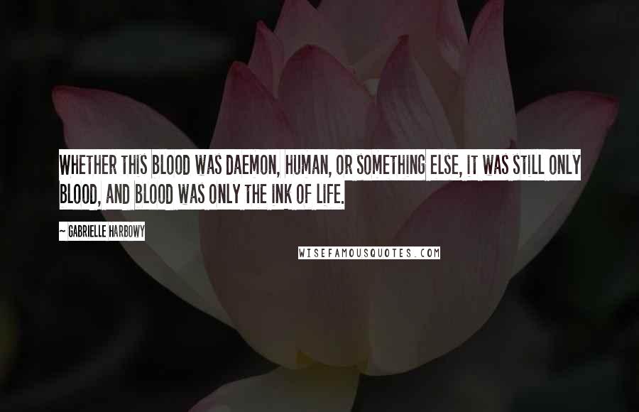 Gabrielle Harbowy Quotes: Whether this blood was daemon, human, or something else, it was still only blood, and blood was only the ink of life.