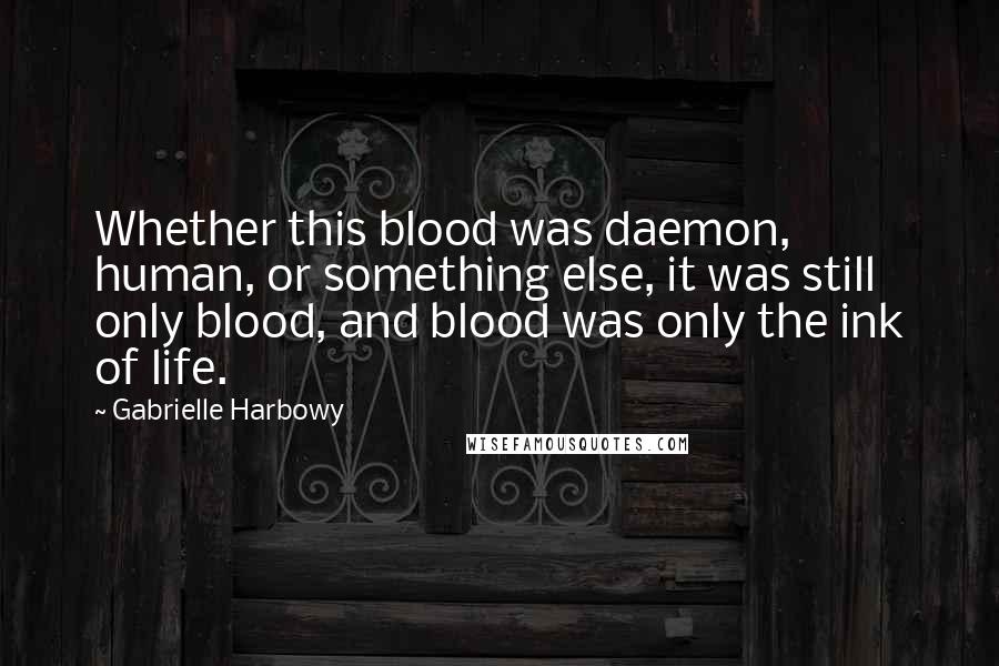 Gabrielle Harbowy Quotes: Whether this blood was daemon, human, or something else, it was still only blood, and blood was only the ink of life.