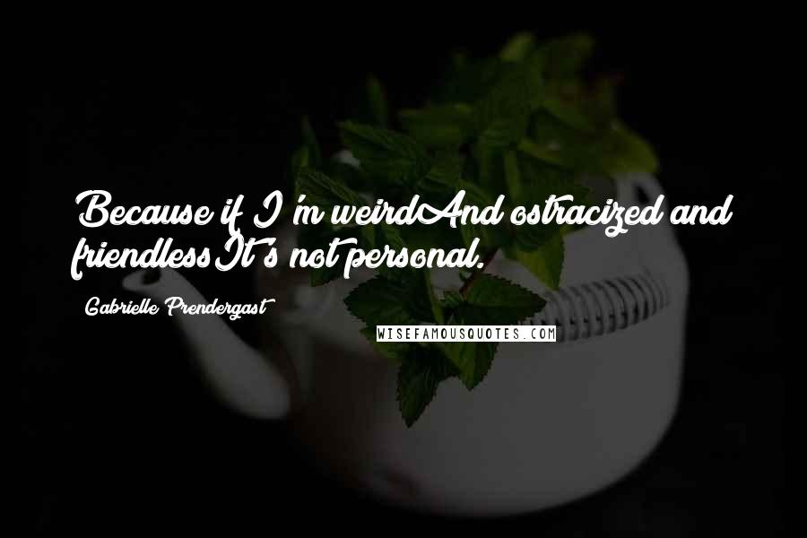 Gabrielle Prendergast Quotes: Because if I'm weirdAnd ostracized and friendlessIt's not personal.