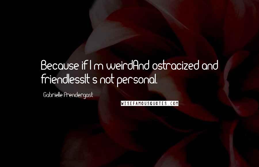 Gabrielle Prendergast Quotes: Because if I'm weirdAnd ostracized and friendlessIt's not personal.