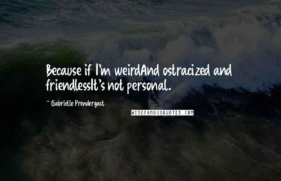 Gabrielle Prendergast Quotes: Because if I'm weirdAnd ostracized and friendlessIt's not personal.