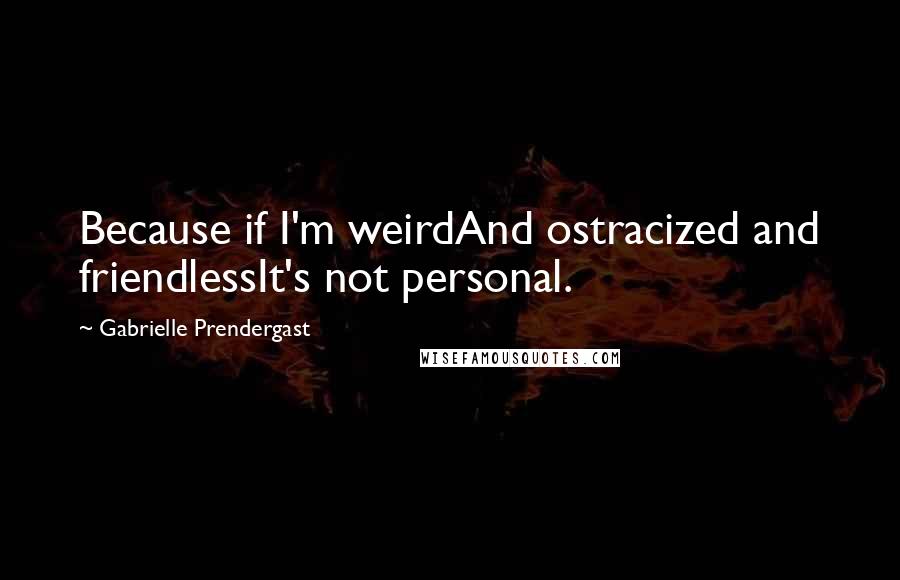 Gabrielle Prendergast Quotes: Because if I'm weirdAnd ostracized and friendlessIt's not personal.