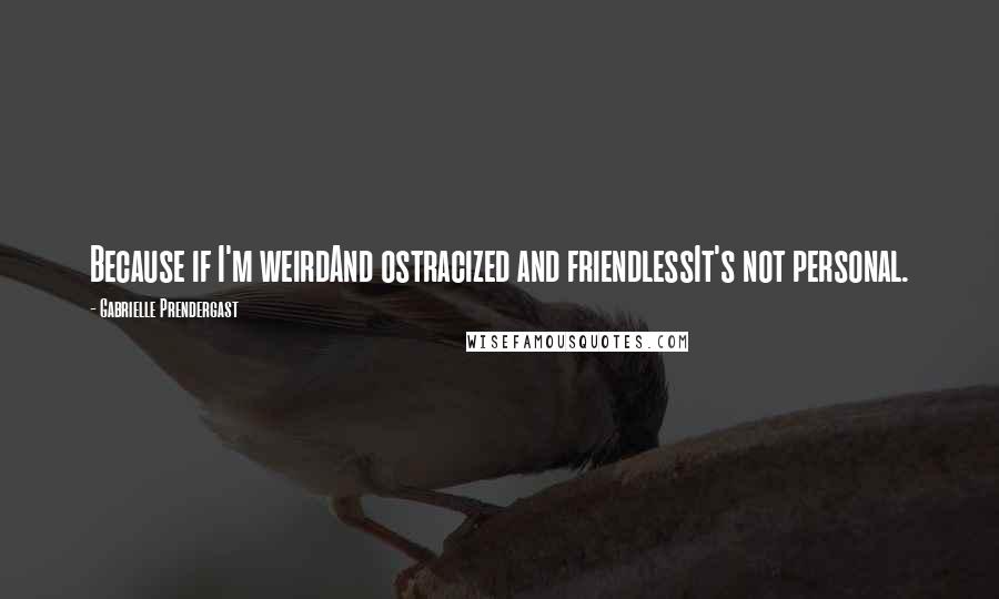 Gabrielle Prendergast Quotes: Because if I'm weirdAnd ostracized and friendlessIt's not personal.