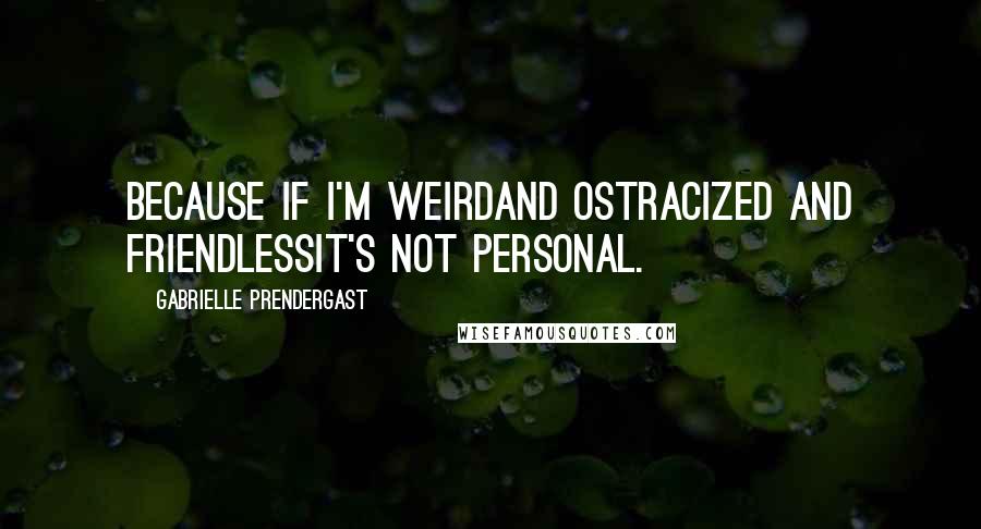 Gabrielle Prendergast Quotes: Because if I'm weirdAnd ostracized and friendlessIt's not personal.