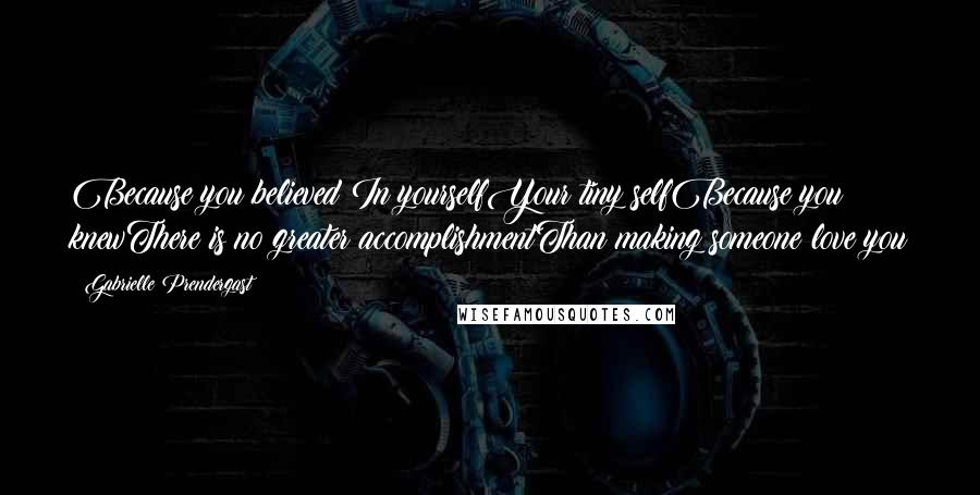 Gabrielle Prendergast Quotes: Because you believed In yourselfYour tiny selfBecause you knewThere is no greater accomplishmentThan making someone love you