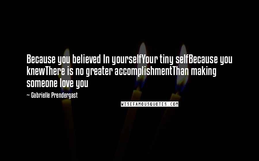 Gabrielle Prendergast Quotes: Because you believed In yourselfYour tiny selfBecause you knewThere is no greater accomplishmentThan making someone love you