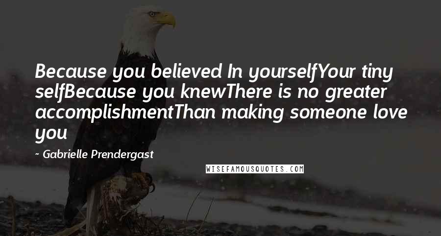 Gabrielle Prendergast Quotes: Because you believed In yourselfYour tiny selfBecause you knewThere is no greater accomplishmentThan making someone love you