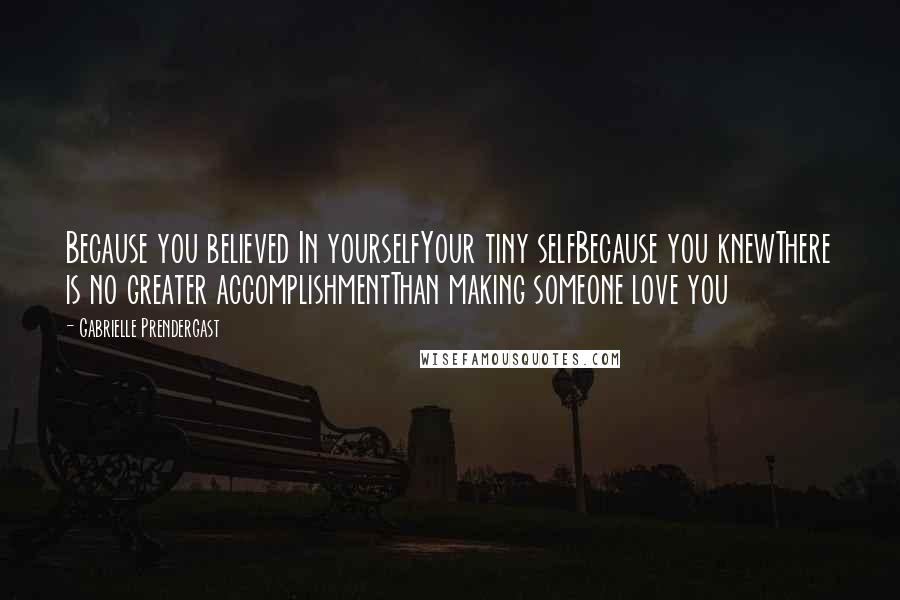 Gabrielle Prendergast Quotes: Because you believed In yourselfYour tiny selfBecause you knewThere is no greater accomplishmentThan making someone love you