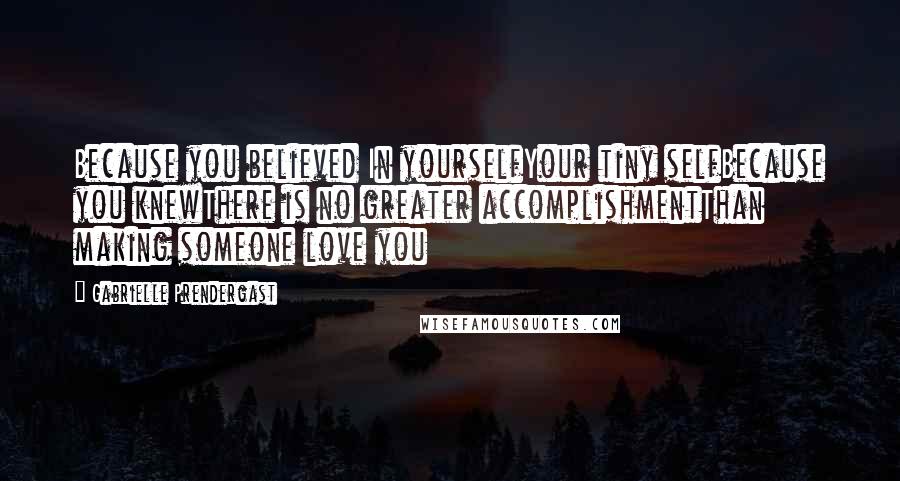 Gabrielle Prendergast Quotes: Because you believed In yourselfYour tiny selfBecause you knewThere is no greater accomplishmentThan making someone love you