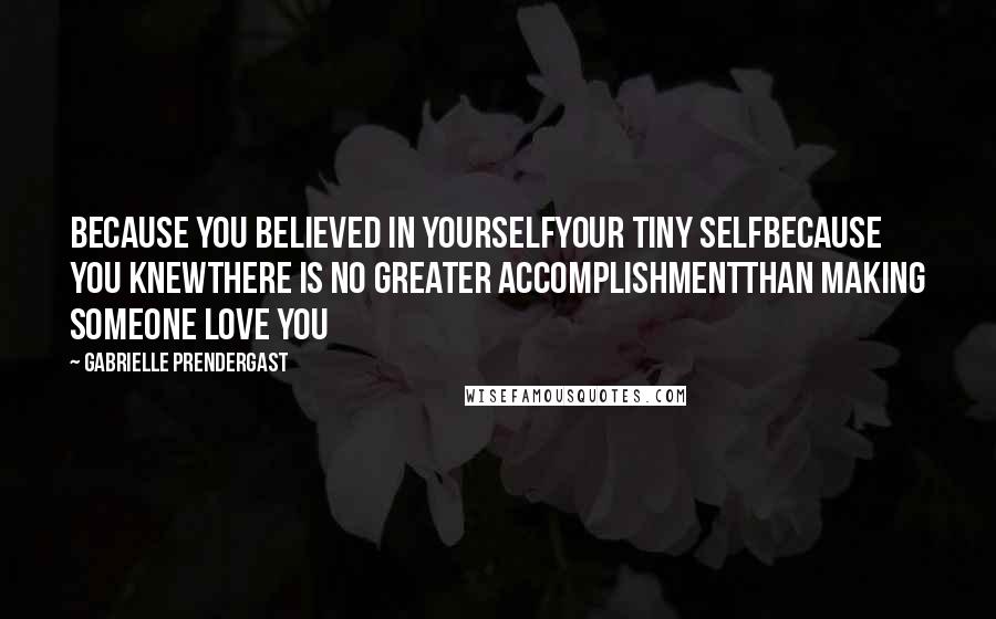 Gabrielle Prendergast Quotes: Because you believed In yourselfYour tiny selfBecause you knewThere is no greater accomplishmentThan making someone love you