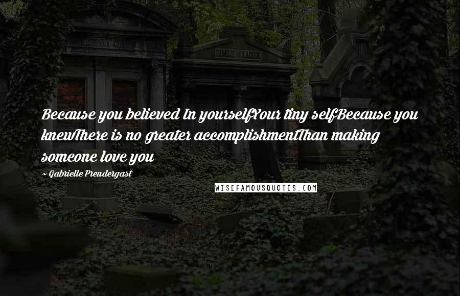 Gabrielle Prendergast Quotes: Because you believed In yourselfYour tiny selfBecause you knewThere is no greater accomplishmentThan making someone love you