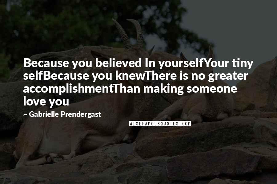 Gabrielle Prendergast Quotes: Because you believed In yourselfYour tiny selfBecause you knewThere is no greater accomplishmentThan making someone love you