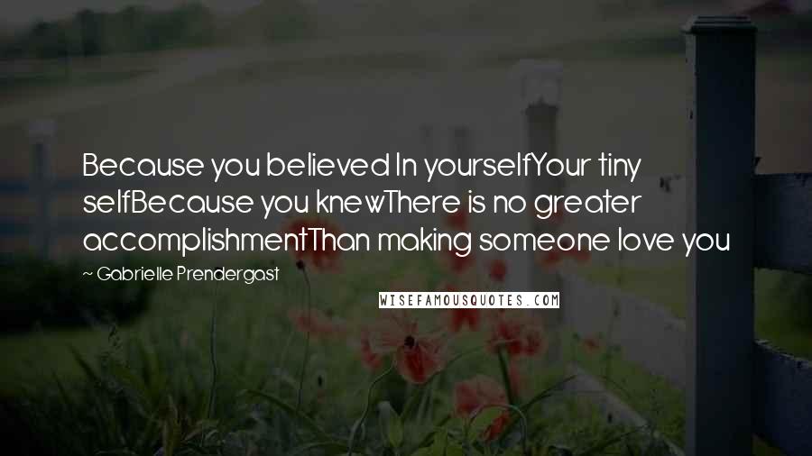 Gabrielle Prendergast Quotes: Because you believed In yourselfYour tiny selfBecause you knewThere is no greater accomplishmentThan making someone love you