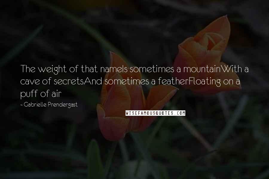 Gabrielle Prendergast Quotes: The weight of that nameIs sometimes a mountainWith a cave of secretsAnd sometimes a featherFloating on a puff of air