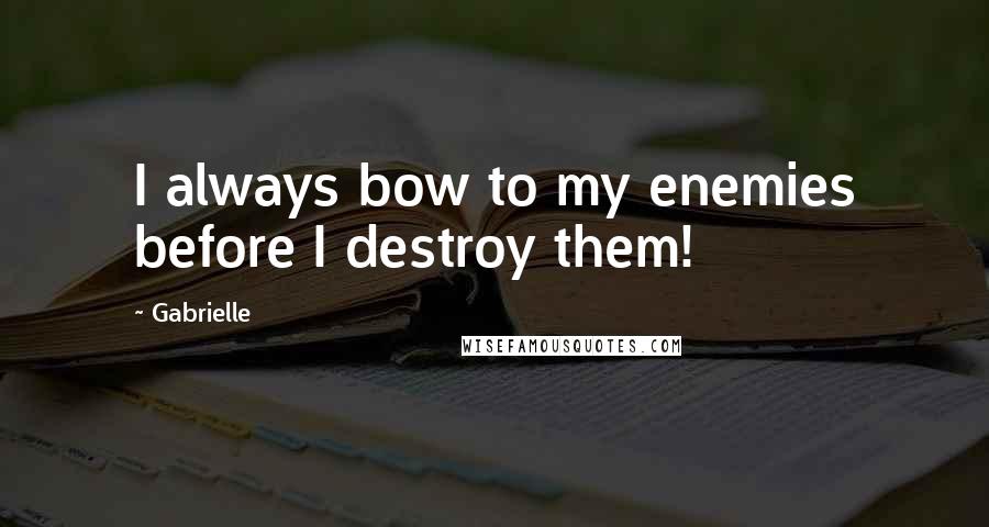 Gabrielle Quotes: I always bow to my enemies before I destroy them!