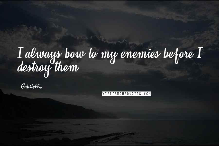 Gabrielle Quotes: I always bow to my enemies before I destroy them!