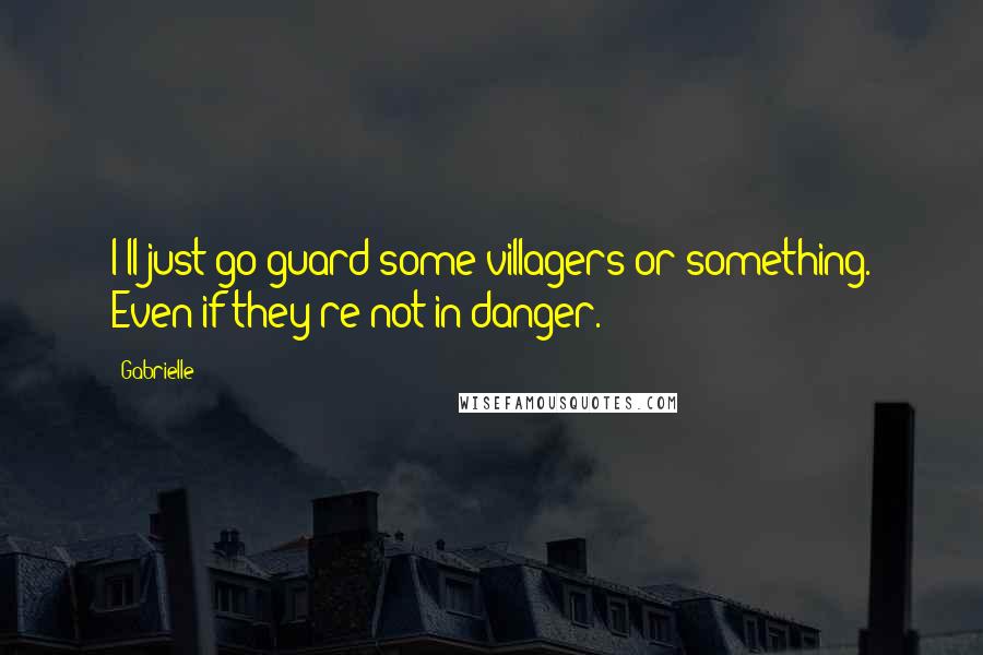 Gabrielle Quotes: I'll just go guard some villagers or something. Even if they're not in danger.