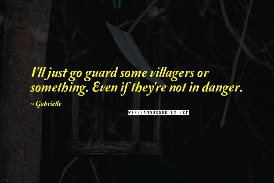 Gabrielle Quotes: I'll just go guard some villagers or something. Even if they're not in danger.