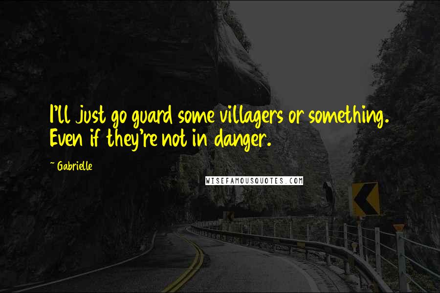 Gabrielle Quotes: I'll just go guard some villagers or something. Even if they're not in danger.