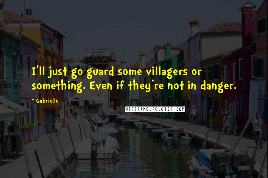 Gabrielle Quotes: I'll just go guard some villagers or something. Even if they're not in danger.
