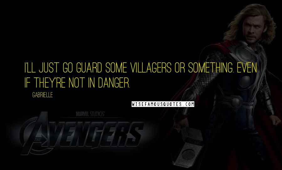 Gabrielle Quotes: I'll just go guard some villagers or something. Even if they're not in danger.