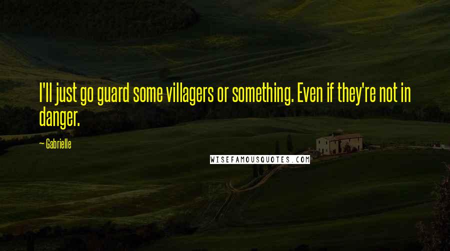 Gabrielle Quotes: I'll just go guard some villagers or something. Even if they're not in danger.