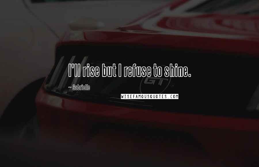 Gabrielle Quotes: I'll rise but I refuse to shine.